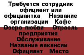 Требуется сотрудник официант или официантка  › Название организации ­ Кафе Озеро любви  › Отрасль предприятия ­ Обслуживание › Название вакансии ­ Официант › Место работы ­ Нальчик район стрелка › База расчета процента ­ От счета  - Кабардино-Балкарская респ. Работа » Вакансии   . Кабардино-Балкарская респ.